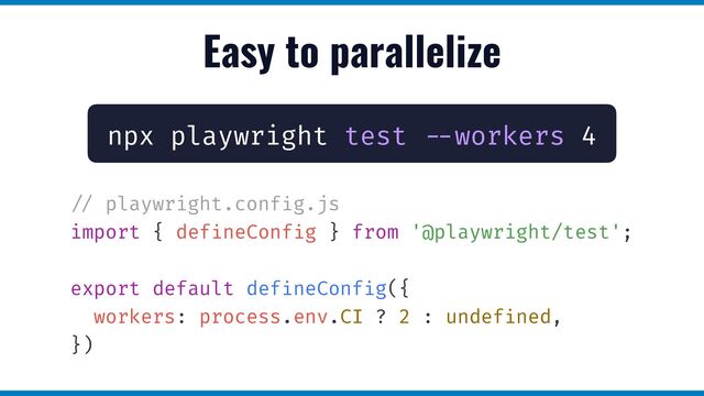 Easy to parallelize
npx playwright test
- -
workers 4
/ /
playwright.conf
i
g.js


import { def
i
neConf
i
g } from '@playwright/test';


export default def
i
neConf
i
g({


workers: process.env.CI ? 2 : undef
i
ned,


})
