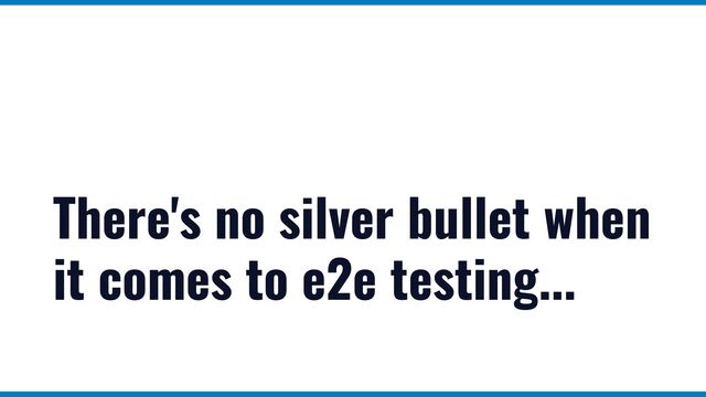 There's no silver bullet when
it comes to e2e testing...
