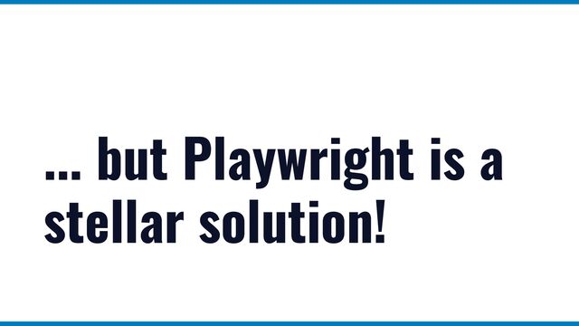 ... but Playwright is a
stellar solution!

