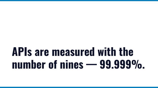 APIs are measured with the
number of nines — 99.999%.

