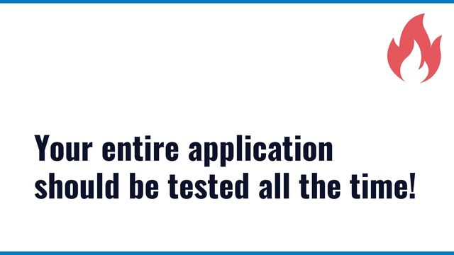 Your entire application
should be tested all the time!
