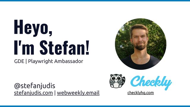 @stefanjudis


stefanjudis.com | webweekly.email
Heyo,


I'm Stefan!
checklyhq.com
GDE | Playwright Ambassador


