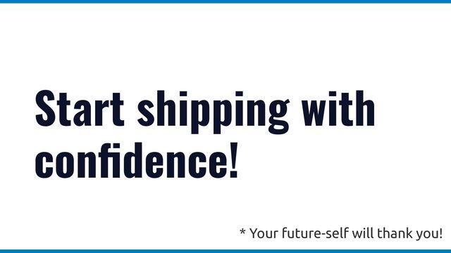 Start shipping with
con
fi
dence!
* Your future-self will thank you!
