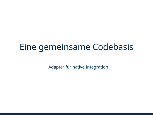 Eine gemeinsame Codebasis
+ Adapter für native Integration
