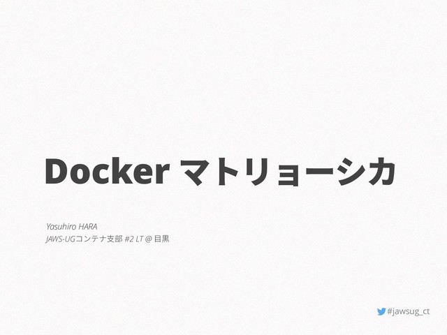 Docker マトリョーシカ
Yasuhiro HARA
JAWS-UGコンテナ支部 #2 LT @ 目黒
#jawsug_ct
