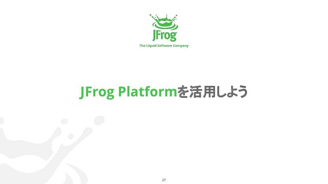27
JFrog Platformを活用しよう
