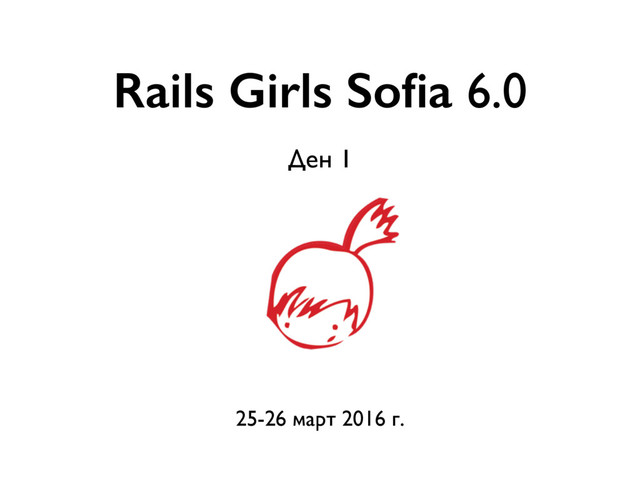 Rails Girls Soﬁa 6.0
25-26 март 2016 г.
Ден 1
