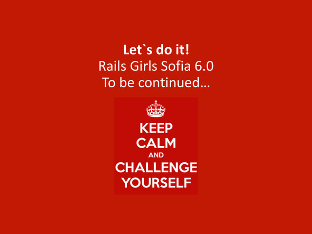 Let`s	  do	  it!	   
Rails	  Girls	  Sofia	  6.0 
To	  be	  continued…
