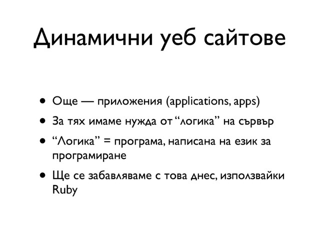 Динамични уеб сайтове
• Още — приложения (applications, apps)
• За тях имаме нужда от “логика” на сървър
• “Логика” = програма, написана на език за
програмиране
• Ще се забавляваме с това днес, използвайки
Ruby
