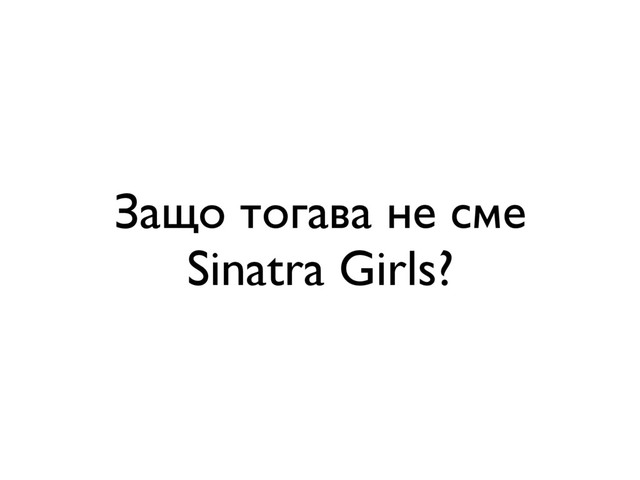 Защо тогава не сме
Sinatra Girls?
