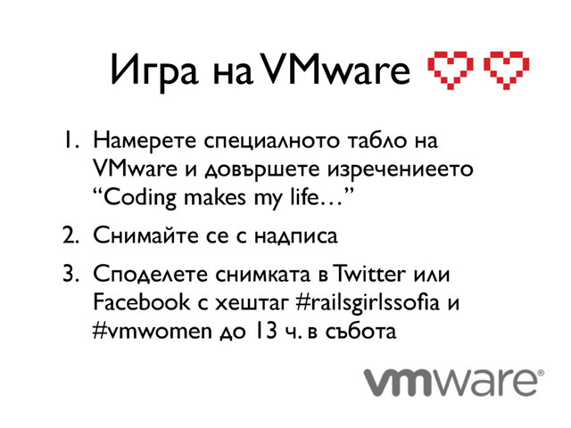Игра на VMware
1. Намерете специалното табло на
VMware и довършете изречениеето
“Coding makes my life…”
2. Снимайте се с надписа
3. Споделете снимката в Twitter или
Facebook с хештаг #railsgirlssoﬁa и
#vmwomen до 13 ч. в събота
