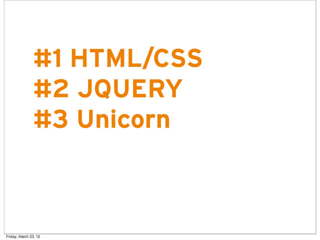 R
#1 HTML/CSS
#2 JQUERY
#3 Unicorn
Friday, March 23, 12
