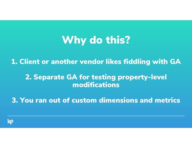 Why do this?
1. Client or another vendor likes fiddling with GA
2. Separate GA for testing property-level
modifications
3. You ran out of custom dimensions and metrics
