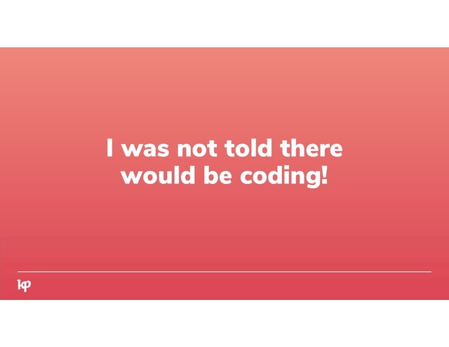 I was not told there
would be coding!

