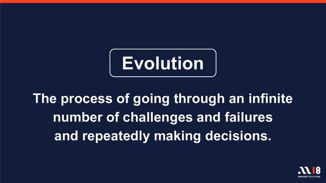 The process of going through an infinite
number of challenges and failures
and repeatedly making decisions.
Evolution
