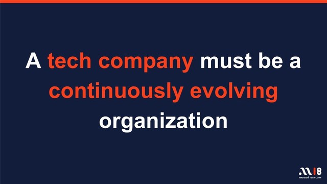 A tech company must be a
continuously evolving
organization
