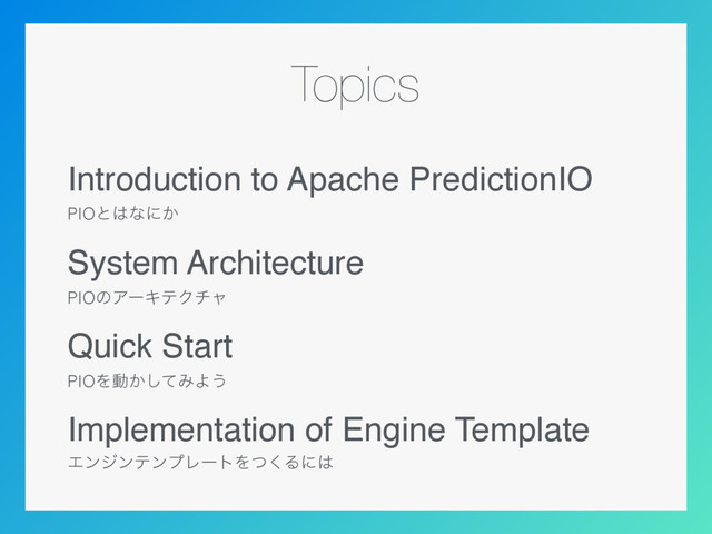 Topics
Introduction to Apache PredictionIO
PIOͱ͸ͳʹ͔
System Architecture
PIOͷΞʔΩςΫνϟ
Quick Start
PIOΛಈ͔ͯ͠ΈΑ͏
Implementation of Engine Template
ΤϯδϯςϯϓϨʔτΛͭ͘Δʹ͸
