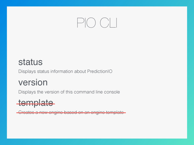 PIO CLI
status
Displays status information about PredictionIO
version
Displays the version of this command line console
template
Creates a new engine based on an engine template
