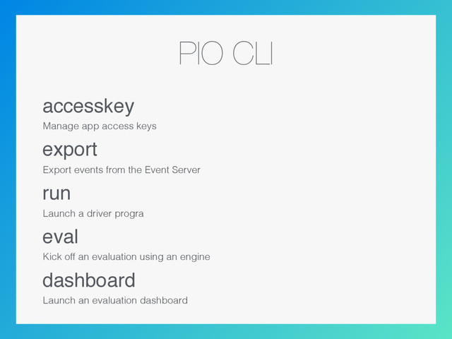 PIO CLI
accesskey
Manage app access keys
export
Export events from the Event Server
run
Launch a driver progra
eval
Kick off an evaluation using an engine
dashboard
Launch an evaluation dashboard
