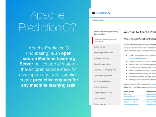 Apache
PredictionIO?
Apache PredictionIO
(incubating) is an open
source Machine Learning
Server built on top of state-of-
the-art open source stack for
developers and data scientists
create predictive engines for
any machine learning task.
