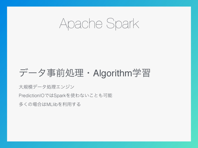 Apache Spark
σʔλࣄલॲཧɾAlgorithmֶश
େن໛σʔλॲཧΤϯδϯ
PredictionIOͰ͸SparkΛ࢖Θͳ͍͜ͱ΋Մೳ
ଟ͘ͷ৔߹͸MLlibΛར༻͢Δ
