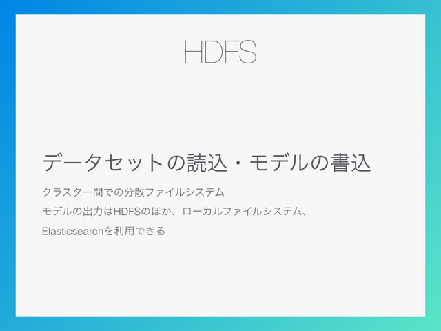 HDFS
σʔληοτͷಡࠐɾϞσϧͷॻࠐ
ΫϥελʔؒͰͷ෼ࢄϑΝΠϧγεςϜ
Ϟσϧͷग़ྗ͸HDFSͷ΄͔ɺϩʔΧϧϑΝΠϧγεςϜɺ
ElasticsearchΛར༻Ͱ͖Δ
