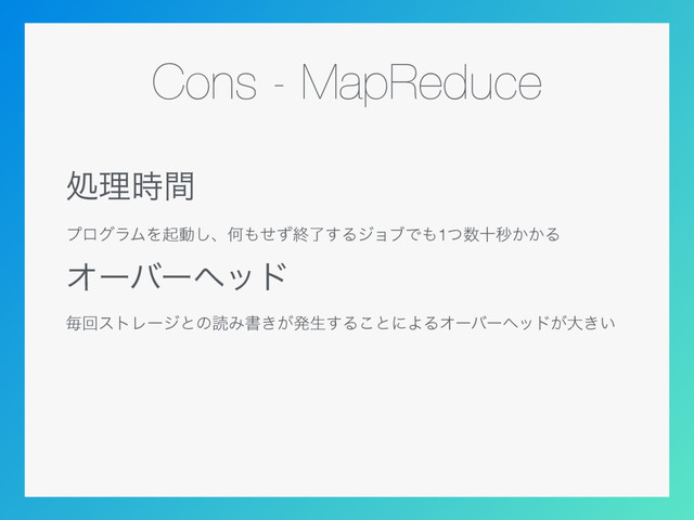 Cons - MapReduce
ॲཧ࣌ؒ
ϓϩάϥϜΛىಈ͠ɺԿ΋ͤͣऴྃ͢ΔδϣϒͰ΋1ͭ਺ेඵ͔͔Δ
Φʔόʔϔου
ຖճετϨʔδͱͷಡΈॻ͖͕ൃੜ͢Δ͜ͱʹΑΔΦʔόʔϔου͕େ͖͍
