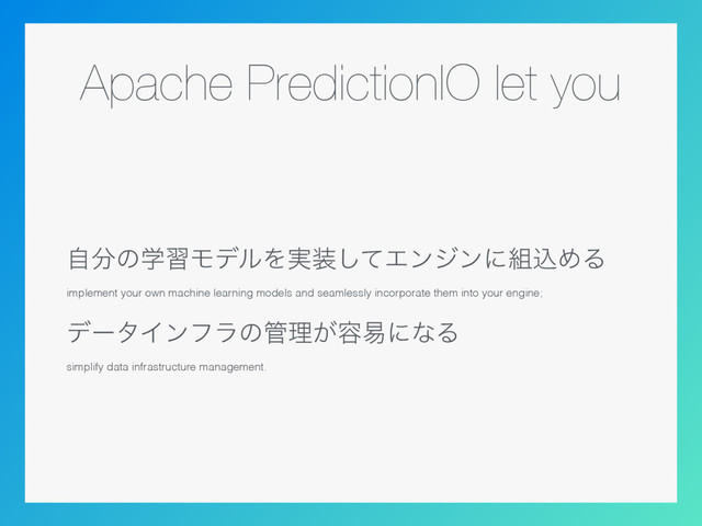 Apache PredictionIO let you
ࣗ෼ͷֶशϞσϧΛ࣮૷ͯ͠Τϯδϯʹ૊ࠐΊΔ
implement your own machine learning models and seamlessly incorporate them into your engine;
σʔλΠϯϑϥͷ؅ཧ͕༰қʹͳΔ
simplify data infrastructure management.
