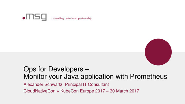 .consulting .solutions .partnership
Ops for Developers –
Monitor your Java application with Prometheus
Alexander Schwartz, Principal IT Consultant
CloudNativeCon + KubeCon Europe 2017 – 30 March 2017
