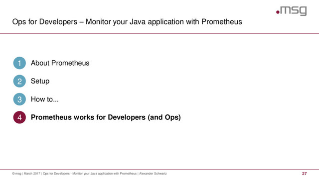 Ops for Developers – Monitor your Java application with Prometheus
27
© msg | March 2017 | Ops for Developers - Monitor your Java application with Prometheus | Alexander Schwartz
About Prometheus
1
Setup
2
How to...
3
Prometheus works for Developers (and Ops)
4
