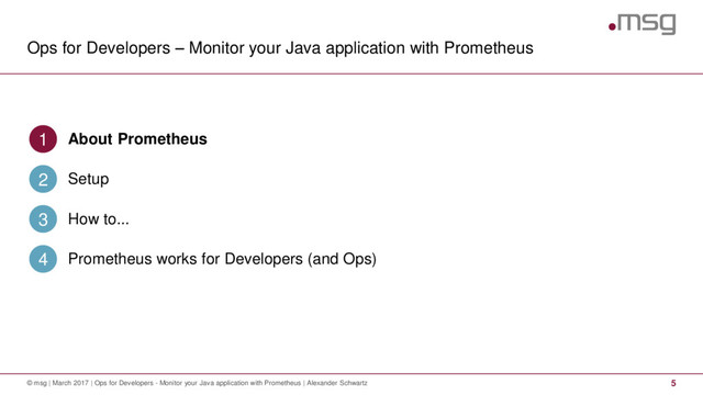 Ops for Developers – Monitor your Java application with Prometheus
5
© msg | March 2017 | Ops for Developers - Monitor your Java application with Prometheus | Alexander Schwartz
About Prometheus
1
Setup
2
How to...
3
Prometheus works for Developers (and Ops)
4
