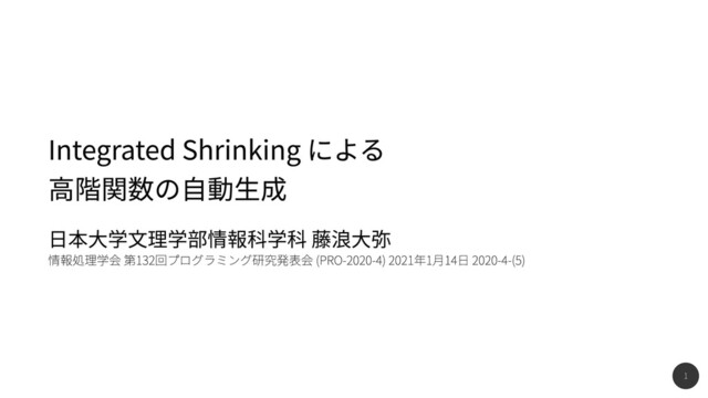1
日本大学文理学部情報科学科 藤浪大弥

情報処理学会 第132回プログラミング研究発表会 (PRO-2020-4) 2021年1月14日 2020-4-(5)
Integrated Shrinking による
高階関数の自動生成
