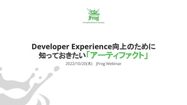 Developer Experience向上のために
知っておきたい「アーティファクト」
2022/10/20(木) 　JFrog Webinar
