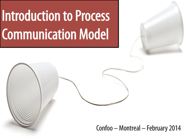 Introduction to Process
Communication Model
Confoo – Montreal – February 2014
