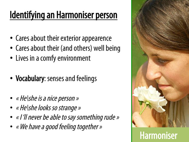 Harmoniser
Identifying an Harmoniser person
•  Cares about their exterior appearence
•  Cares about their (and others) well being
•  Lives in a comfy environment
•  Vocabulary: senses and feelings
•  « He\she is a nice person »
•  « He\she looks so strange »
•  « I ‘ll never be able to say something rude »
•  « We have a good feeling together »
