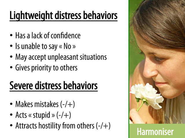 Harmoniser
Lightweight distress behaviors
•  Has a lack of confidence
•  Is unable to say « No »
•  May accept unpleasant situations
•  Gives priority to others
•  Makes mistakes (-/+)
•  Acts « stupid » (-/+)
•  Attracts hostility from others (-/+)
Severe distress behaviors
