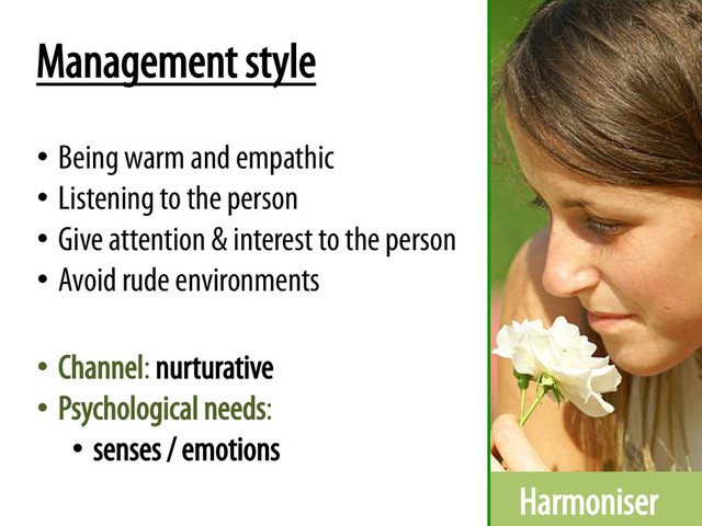 Harmoniser
Management style
•  Being warm and empathic
•  Listening to the person
•  Give attention & interest to the person
•  Avoid rude environments
•  Channel: nurturative
•  Psychological needs:
•  senses / emotions
