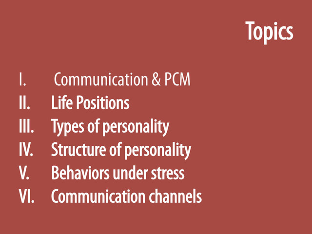 Topics
I.  Communication & PCM
II.  Life Positions
III.  Types of personality
IV.  Structure of personality
V.  Behaviors under stress
VI.  Communication channels
