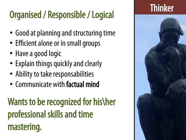Thinker
•  Good at planning and structuring time
•  Eﬃcient alone or in small groups
•  Have a good logic
•  Explain things quickly and clearly
•  Ability to take responsabilities
•  Communicate with factual mind
Organised / Responsible / Logical