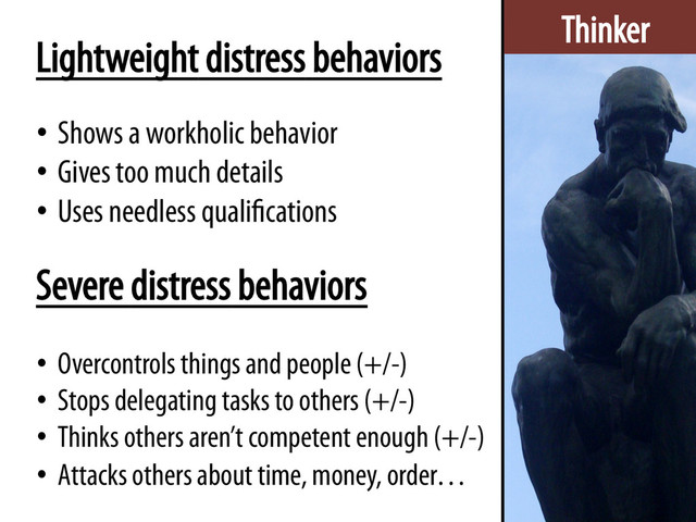 Thinker
Lightweight distress behaviors
•  Shows a workholic behavior
•  Gives too much details
•  Uses needless qualifications
•  Overcontrols things and people (+/-)
•  Stops delegating tasks to others (+/-)
•  Thinks others aren’t competent enough (+/-)
•  Attacks others about time, money, order…
Severe distress behaviors
