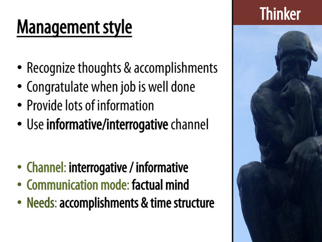 Thinker
Management style
•  Recognize thoughts & accomplishments
•  Congratulate when job is well done
•  Provide lots of information
•  Use informative/interrogative channel
•  Channel: interrogative / informative
•  Communication mode: factual mind
•  Needs: accomplishments & time structure

