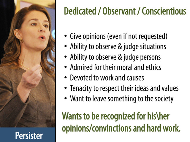 Persister
•  Give opinions (even if not requested)
•  Ability to observe & judge situations
•  Ability to observe & judge persons
•  Admired for their moral and ethics
•  Devoted to work and causes
•  Tenacity to respect their ideas and values
•  Want to leave something to the society
Dedicated / Observant / Conscientious