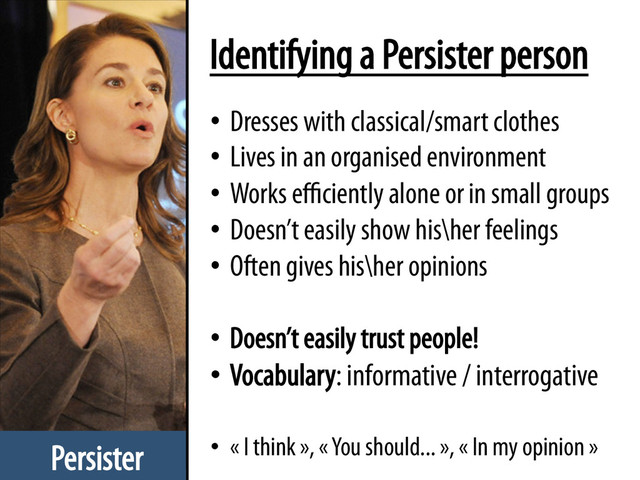 Persister
Identifying a Persister person
•  Dresses with classical/smart clothes
•  Lives in an organised environment
•  Works eﬃciently alone or in small groups
•  Doesn’t easily show his\her feelings
•  Often gives his\her opinions
•  Doesn’t easily trust people!
•  Vocabulary: informative / interrogative
•  « I think », « You should... », « In my opinion »
