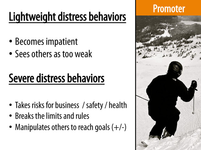 Promoter
Lightweight distress behaviors
• Becomes impatient
• Sees others as too weak
•  Takes risks for business / safety / health
•  Breaks the limits and rules
•  Manipulates others to reach goals (+/-)
Severe distress behaviors
