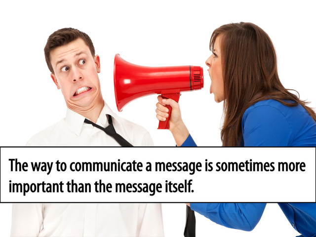 The way to communicate a message is sometimes more
important than the message itself.
