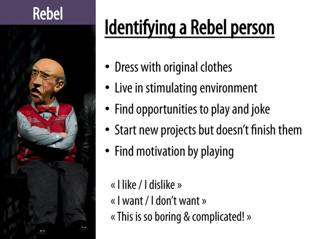 Rebel
Identifying a Rebel person
•  Dress with original clothes
•  Live in stimulating environment
•  Find opportunities to play and joke
•  Start new projects but doesn’t finish them
•  Find motivation by playing
« I like / I dislike »
« I want / I don’t want »
« This is so boring & complicated! »
