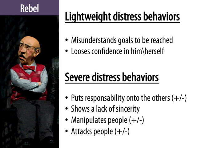 Rebel
Lightweight distress behaviors
•  Misunderstands goals to be reached
•  Looses confidence in him\herself
•  Puts responsability onto the others (+/-)
•  Shows a lack of sincerity
•  Manipulates people (+/-)
•  Attacks people (+/-)
Severe distress behaviors
