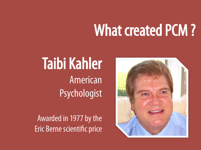 Taibi Kahler
American
Psychologist
Awarded in 1977 by the
Eric Berne scientific price
What created PCM ?
