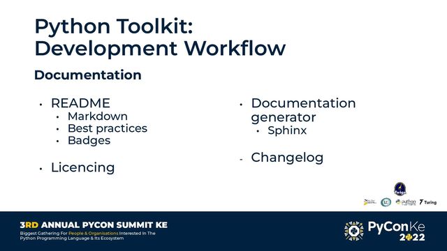 3RD ANNUAL PYCON SUMMIT KE
Biggest Gathering For People & Organisations Interested In The
Python Programming Language & Its Ecosystem
Python Toolkit:
Development Workﬂow
Documentation
• README
• Markdown
• Best practices
• Badges
• Licencing
• Documentation
generator
• Sphinx
- Changelog
