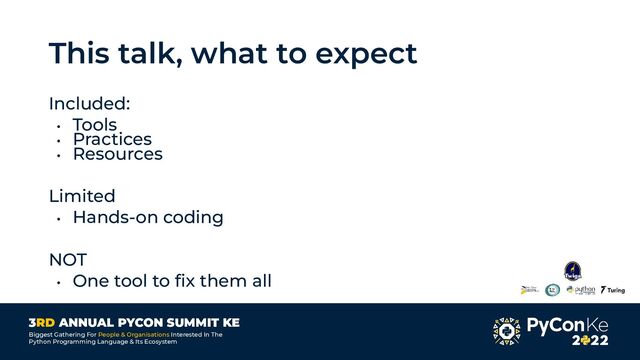 3RD ANNUAL PYCON SUMMIT KE
Biggest Gathering For People & Organisations Interested In The
Python Programming Language & Its Ecosystem
This talk, what to expect
Included:
• Tools
• Practices
• Resources
Limited
• Hands-on coding
NOT
• One tool to ﬁx them all
